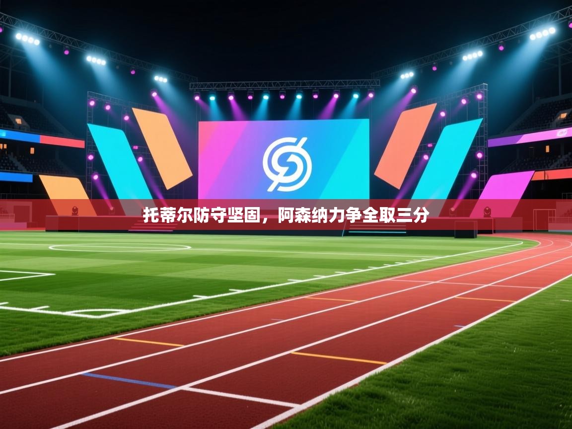 托蒂尔防守坚固，阿森纳力争全取三分  第2张